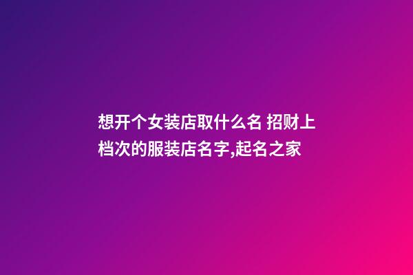 想开个女装店取什么名 招财上档次的服装店名字,起名之家-第1张-店铺起名-玄机派